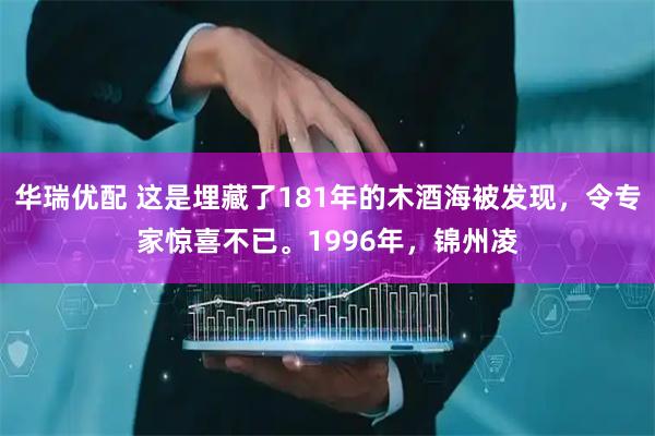 华瑞优配 这是埋藏了181年的木酒海被发现，令专家惊喜不已。1996年，锦州凌