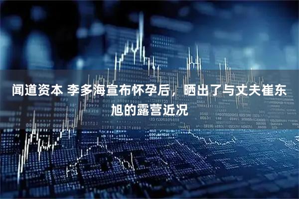 闻道资本 李多海宣布怀孕后，晒出了与丈夫崔东旭的露营近况