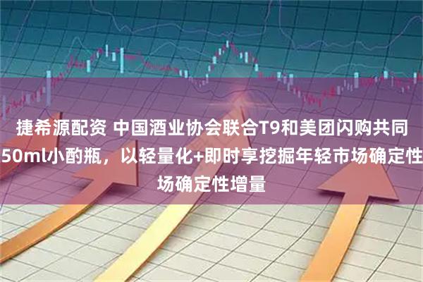 捷希源配资 中国酒业协会联合T9和美团闪购共同发布50ml小酌瓶，以轻量化+即时享挖掘年轻市场确定性增量